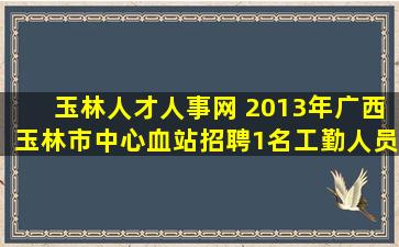 玉林人才人事网 2013年广西玉林市中心血站招聘1名工勤人员公告
